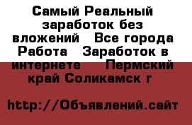 Самый Реальный заработок без вложений - Все города Работа » Заработок в интернете   . Пермский край,Соликамск г.